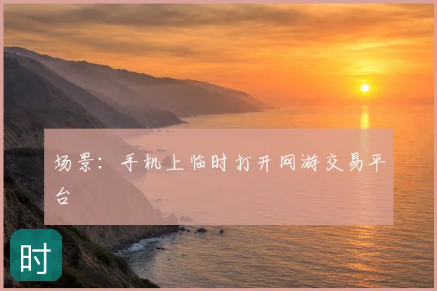 场景：手机上临时打开网游交易平台